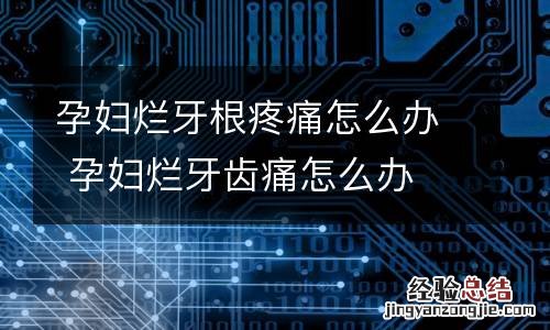 孕妇烂牙根疼痛怎么办 孕妇烂牙齿痛怎么办