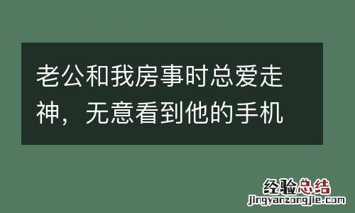老公和我房事时总爱走神,无意看到他的手机聊天,我扇了他几耳光