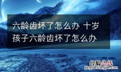 六龄齿坏了怎么办 十岁孩子六龄齿坏了怎么办
