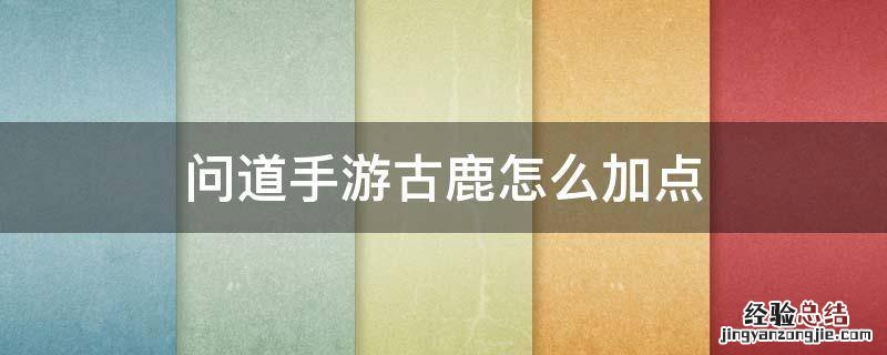 问道幻鹿怎么加点 问道手游古鹿怎么加点