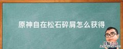 原神自在松石碎屑怎么获得 原神自在松石块掉落概率