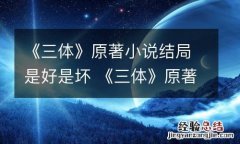 《三体》原著小说结局是好是坏 《三体》原著小说结局是好是坏呢