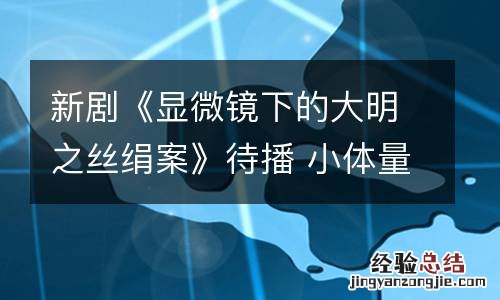 新剧《显微镜下的大明之丝绢案》待播 小体量铸就精品古装