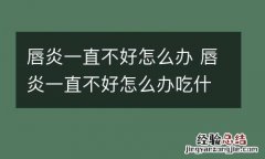 唇炎一直不好怎么办 唇炎一直不好怎么办吃什么药