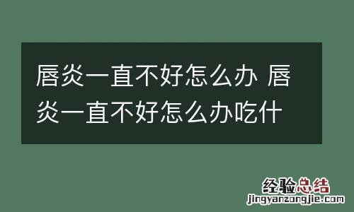 唇炎一直不好怎么办 唇炎一直不好怎么办吃什么药