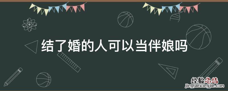 结了婚的人可以当伴娘吗 结婚后的人能当伴娘吗