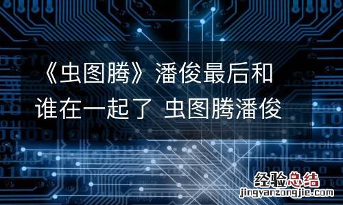 《虫图腾》潘俊最后和谁在一起了 虫图腾潘俊时淼淼