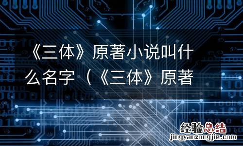《三体》原著小说叫什么名字来着 《三体》原著小说叫什么名字