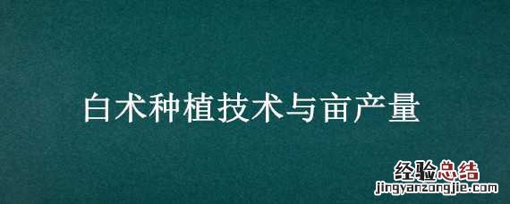 白术种植技术与亩产量 白术种植技术与亩产量的关系
