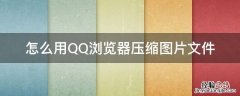 QQ浏览器怎么压缩图片文件 怎么用QQ浏览器压缩图片文件