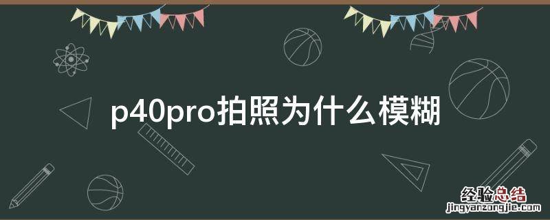 p40pro拍照有点糊 p40pro拍照为什么模糊