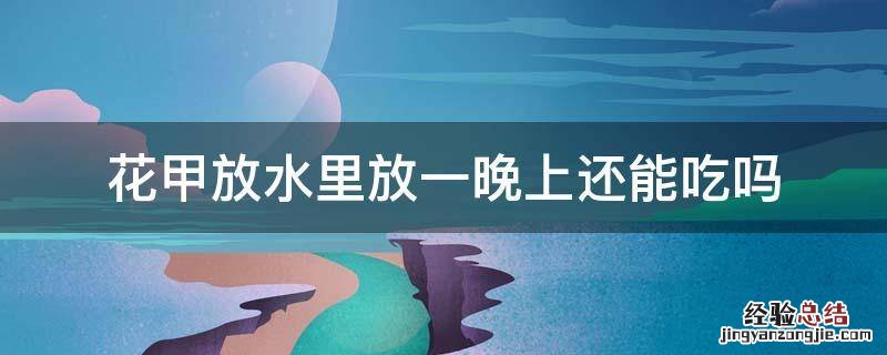 花甲放水里放一晚上还能吃吗 花甲放清水里可以放一晚吗