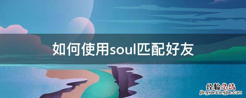 soul语音匹配怎么加好友 如何使用soul匹配好友