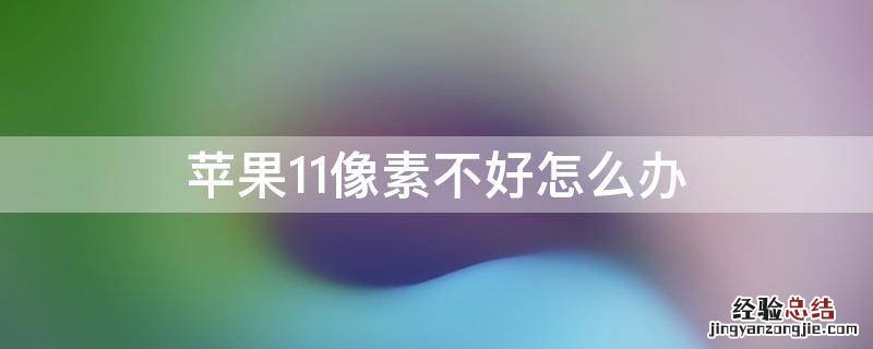 苹果11像素不好怎么办 苹果11像素太差