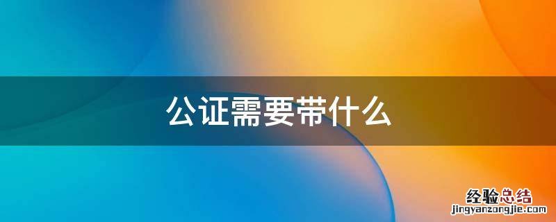 办理公证需要什么材料 公证需要带什么