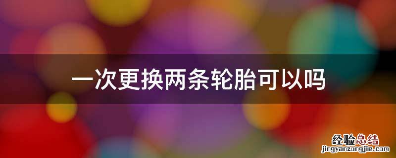 先换两条轮胎还是一次换4条 一次更换两条轮胎可以吗
