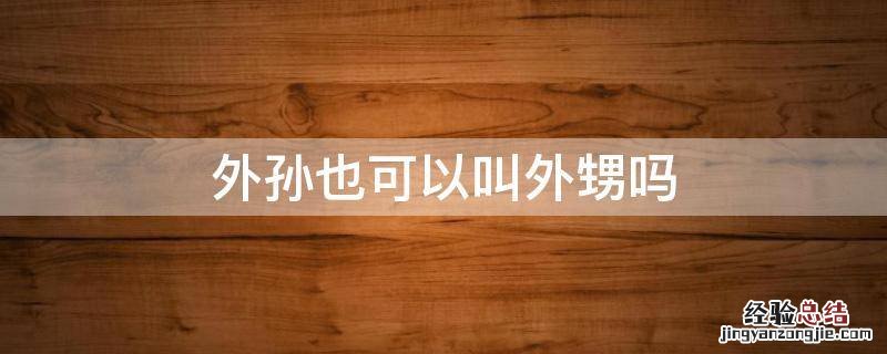 外孙也可以叫外甥吗 外孙子为什么也叫外甥