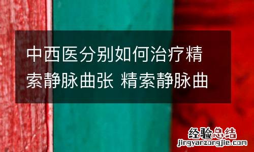 中西医分别如何治疗精索静脉曲张 精索静脉曲张中医治疗好还是西医好