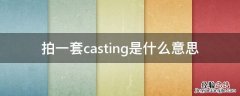 拍一套casting是什么意思 什么是casting照片