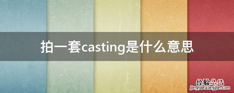 拍一套casting是什么意思 什么是casting照片