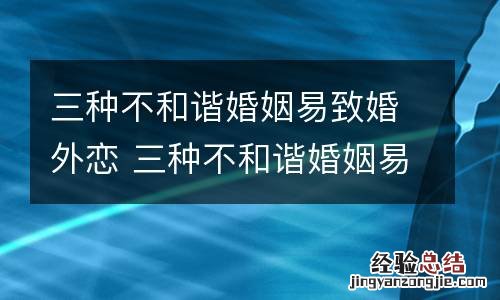 三种不和谐婚姻易致婚外恋 三种不和谐婚姻易致婚外恋吗