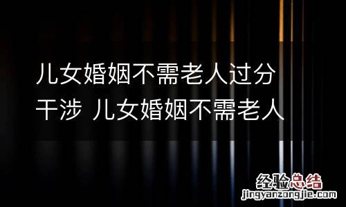 儿女婚姻不需老人过分干涉 儿女婚姻不需老人过分干涉吗