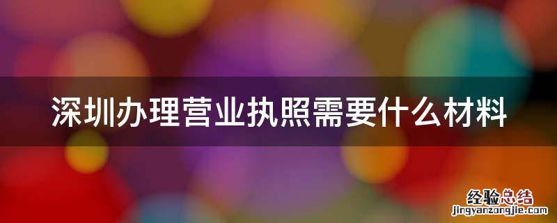 深圳办理营业执照需要什么材料 深圳办理营业执照需要什么材料要多少钱