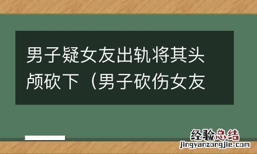 男子砍伤女友 男子疑女友出轨将其头颅砍下