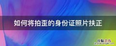 如何将拍歪的身份证照片扶正 身份证照片拍歪了怎么办
