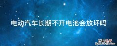 电动车长期不用电池会坏吗 电动汽车长期不开电池会放坏吗