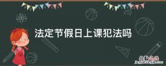 法定节假日上课犯法吗 节假日上课违法吗