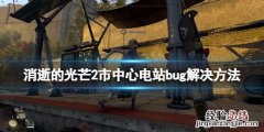 消逝的光芒2市中心变电站bug怎么办 消逝的光芒把电力还给大家bug