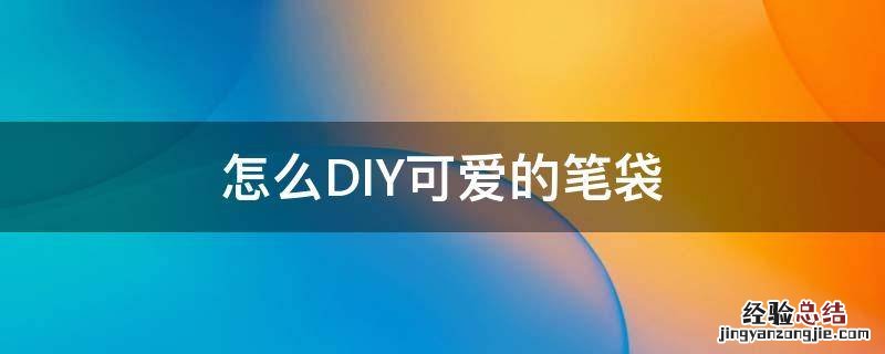 怎么DIY可爱的笔袋 自制一款可爱的笔袋
