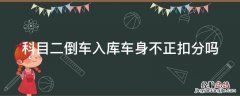 科目二倒车入库车身不正扣分吗 科二倒车入库车身不正扣几分