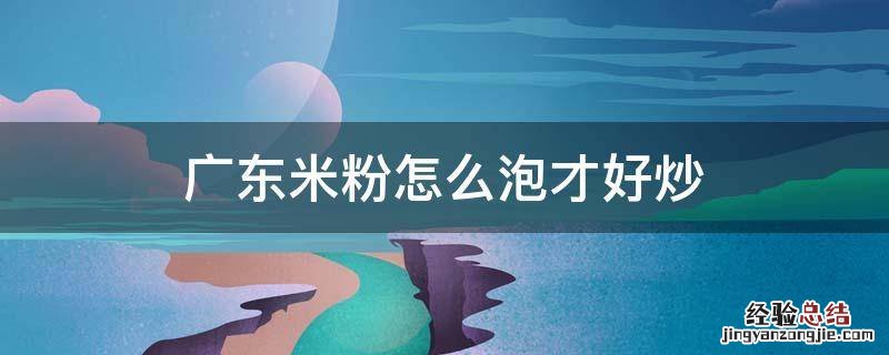 广东炒米粉的米粉怎么泡 广东米粉怎么泡才好炒