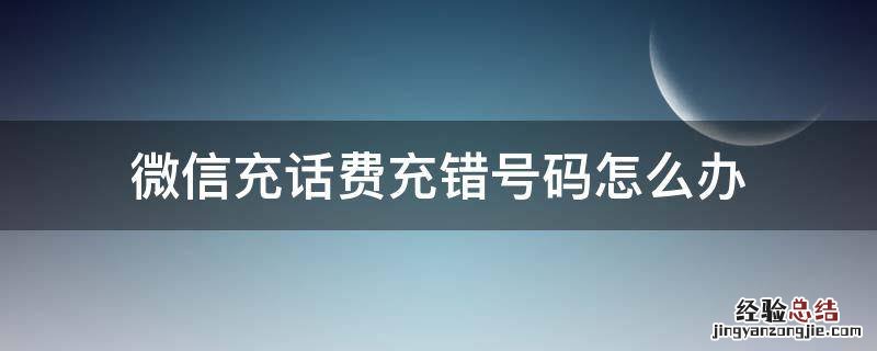 微信充话费充错号码怎么办? 微信充话费充错号码怎么办