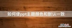 如何使ppt主题颜色和默认一致 怎样把ppt颜色调一致