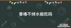 香椿不焯水能吃吗? 香椿不焯水能吃吗