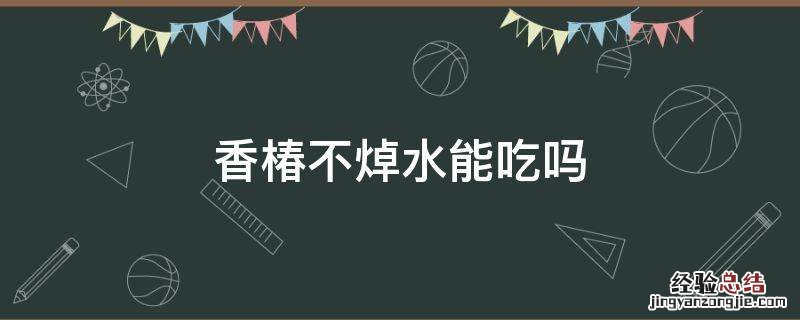 香椿不焯水能吃吗? 香椿不焯水能吃吗