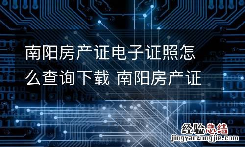 南阳房产证电子证照怎么查询下载 南阳房产证电子证照怎么查询下载不了