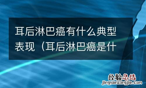 耳后淋巴癌是什么引起的 耳后淋巴癌有什么典型表现