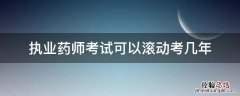 执业药师考试可以滚动考几年 执业药师考试四年滚动