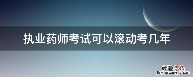 执业药师考试可以滚动考几年 执业药师考试四年滚动