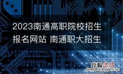 2023南通高职院校招生报名网站 南通职大招生信息网