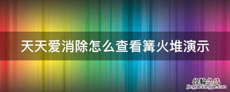 天天爱消除火焰怎么消除 天天爱消除怎么查看篝火堆演示