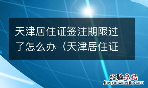 天津居住证签注期限过了怎么办啊 天津居住证签注期限过了怎么办
