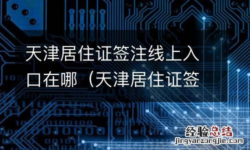 天津居住证签注期限过了要怎么弄 天津居住证签注线上入口在哪