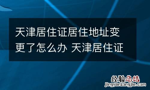 天津居住证居住地址变更了怎么办 天津居住证居住地址变更了怎么办理