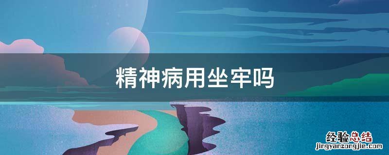 精神病要坐牢吗? 精神病用坐牢吗