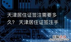天津居住证签注需要多久？ 天津居住证签注手续